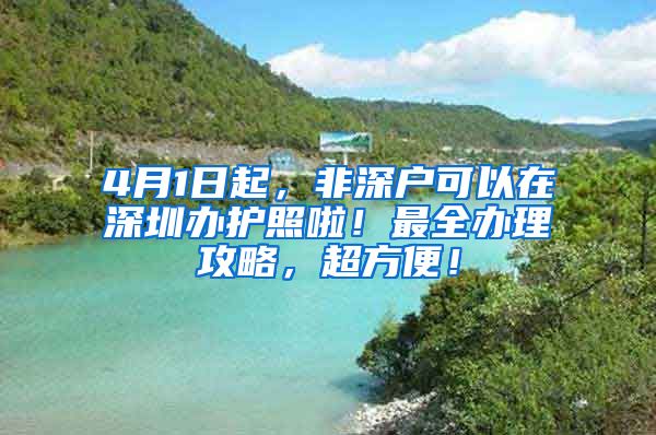 4月1日起，非深戶可以在深圳辦護(hù)照啦！最全辦理攻略，超方便！