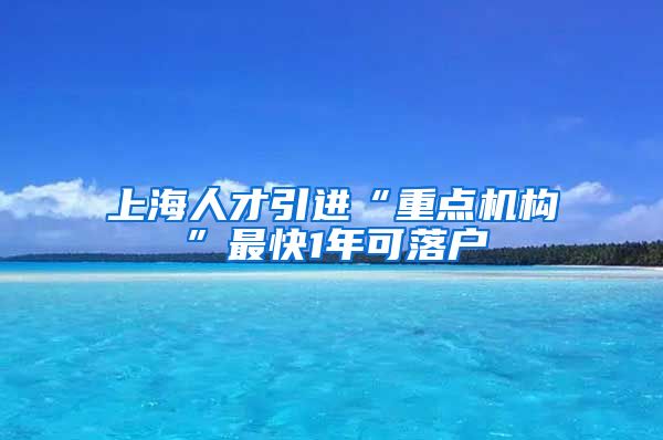 上海人才引進(jìn)“重點機(jī)構(gòu)”最快1年可落戶