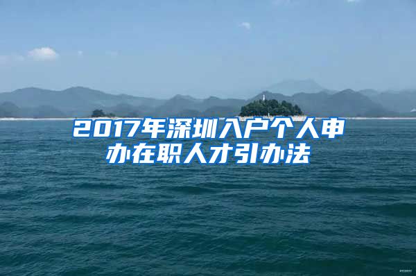 2017年深圳入戶個(gè)人申辦在職人才引辦法