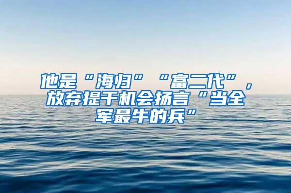 他是“海歸”“富二代”，放棄提干機(jī)會(huì)揚(yáng)言“當(dāng)全軍最牛的兵”