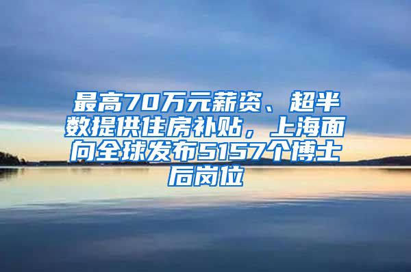 最高70萬(wàn)元薪資、超半數(shù)提供住房補(bǔ)貼，上海面向全球發(fā)布5157個(gè)博士后崗位