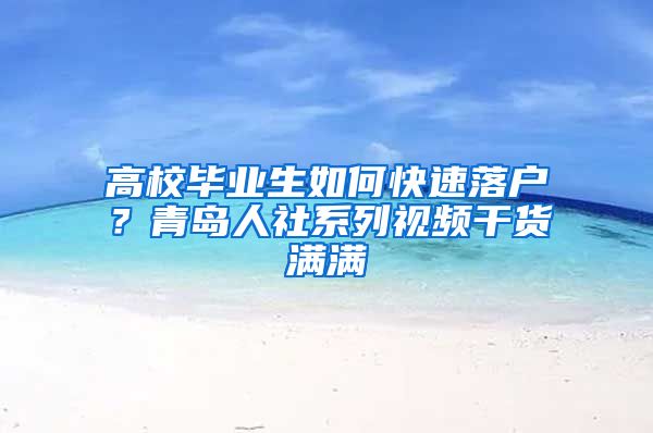 高校畢業(yè)生如何快速落戶？青島人社系列視頻干貨滿滿