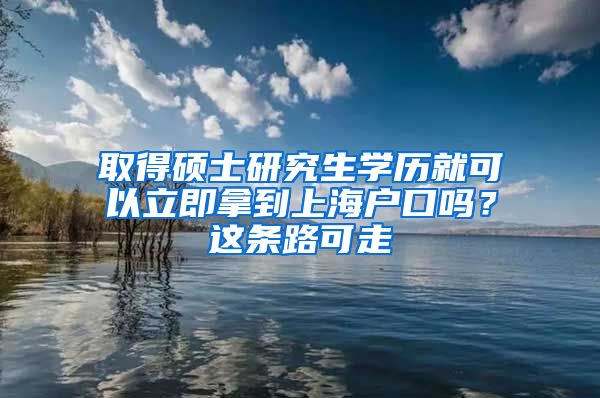 取得碩士研究生學歷就可以立即拿到上海戶口嗎？這條路可走