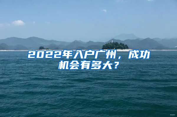 2022年入戶廣州，成功機會有多大？