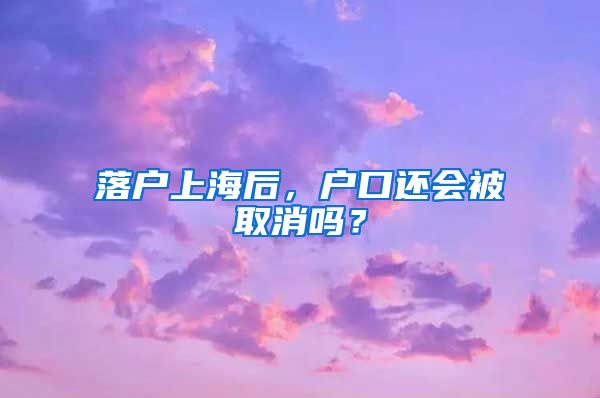 落戶上海后，戶口還會被取消嗎？