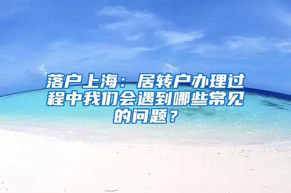 落戶上海：居轉(zhuǎn)戶辦理過程中我們會遇到哪些常見的問題？