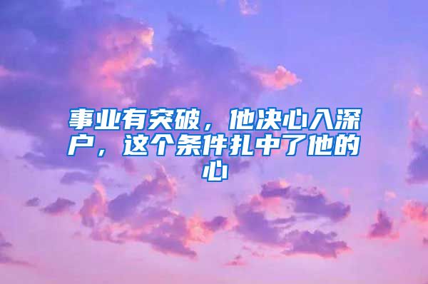 事業(yè)有突破，他決心入深戶，這個條件扎中了他的心