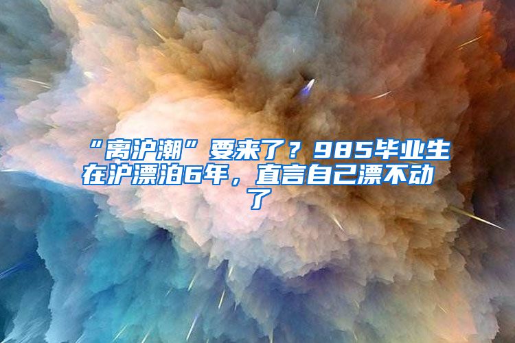 “離滬潮”要來了？985畢業(yè)生在滬漂泊6年，直言自己漂不動了