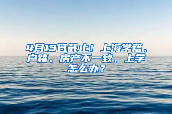 4月13日截止！上海學(xué)籍、戶籍、房產(chǎn)不一致，上學(xué)怎么辦？