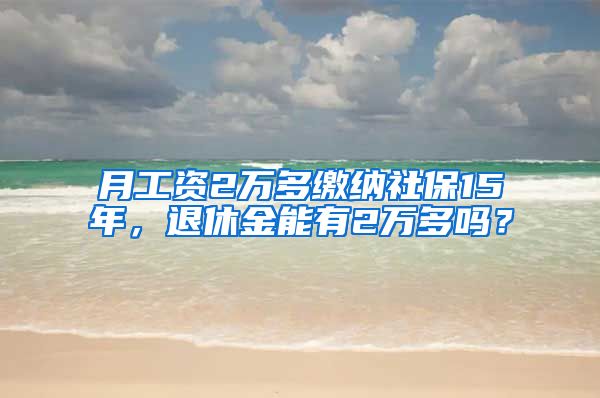 月工資2萬多繳納社保15年，退休金能有2萬多嗎？