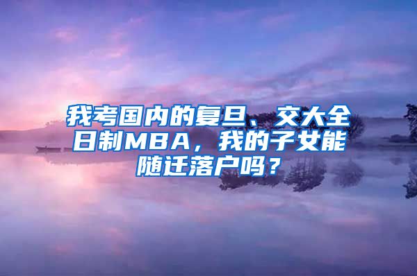 我考國內(nèi)的復(fù)旦、交大全日制MBA，我的子女能隨遷落戶嗎？