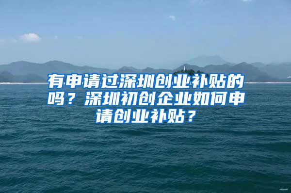 有申請過深圳創(chuàng)業(yè)補(bǔ)貼的嗎？深圳初創(chuàng)企業(yè)如何申請創(chuàng)業(yè)補(bǔ)貼？