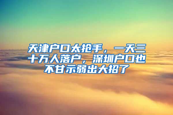 天津戶口太搶手，一天三十萬人落戶，深圳戶口也不甘示弱出大招了