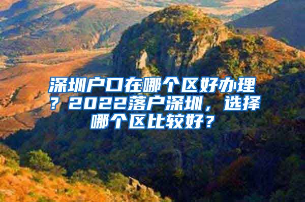 深圳戶口在哪個(gè)區(qū)好辦理？2022落戶深圳，選擇哪個(gè)區(qū)比較好？