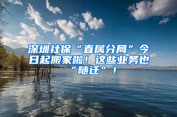 深圳社?！爸睂俜志帧苯袢掌鸢峒依?！這些業(yè)務(wù)也“隨遷”！