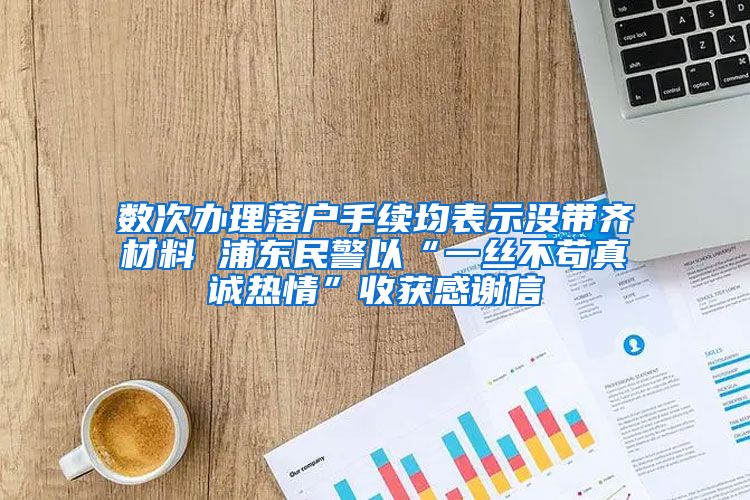 數(shù)次辦理落戶手續(xù)均表示沒帶齊材料 浦東民警以“一絲不茍真誠熱情”收獲感謝信