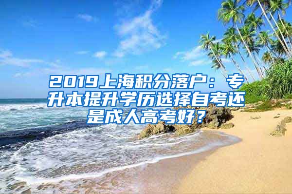 2019上海積分落戶：專升本提升學(xué)歷選擇自考還是成人高考好？