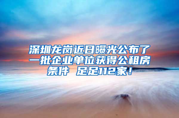 深圳龍崗近日曝光公布了一批企業(yè)單位獲得公租房條件 足足112家！