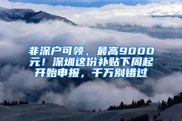 非深戶可領(lǐng)，最高9000元！深圳這份補(bǔ)貼下周起開(kāi)始申報(bào)，千萬(wàn)別錯(cuò)過(guò)