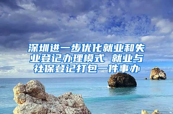 深圳進一步優(yōu)化就業(yè)和失業(yè)登記辦理模式 就業(yè)與社保登記打包一件事辦