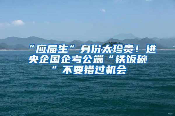 “應(yīng)屆生”身份太珍貴！進央企國企考公端“鐵飯碗”不要錯過機會