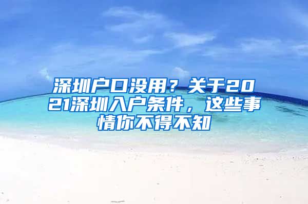 深圳戶口沒用？關(guān)于2021深圳入戶條件，這些事情你不得不知