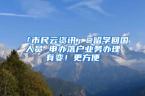 「市民云資訊」@留學(xué)回國人員 申辦落戶業(yè)務(wù)辦理有變！更方便