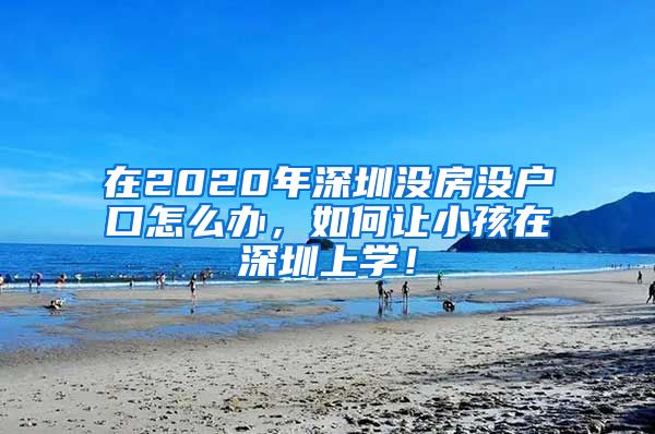 在2020年深圳沒房沒戶口怎么辦，如何讓小孩在深圳上學！