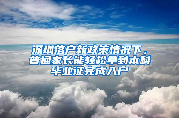 深圳落戶(hù)新政策情況下，普通家長(zhǎng)能輕松拿到本科畢業(yè)證完成入戶(hù)