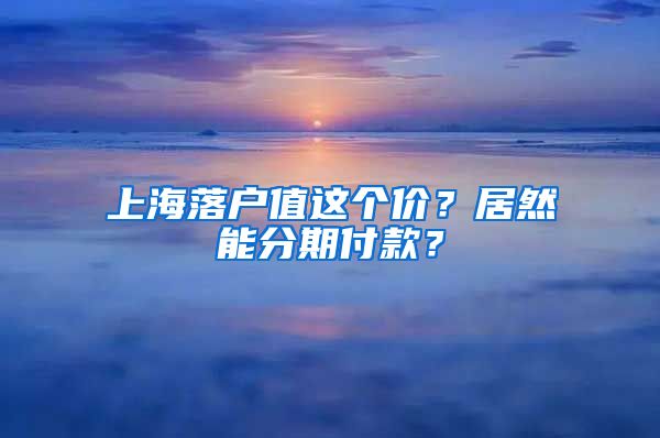 上海落戶值這個(gè)價(jià)？居然能分期付款？