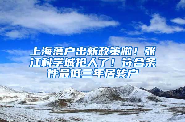 上海落戶出新政策啦！張江科學(xué)城搶人了！符合條件最低三年居轉(zhuǎn)戶