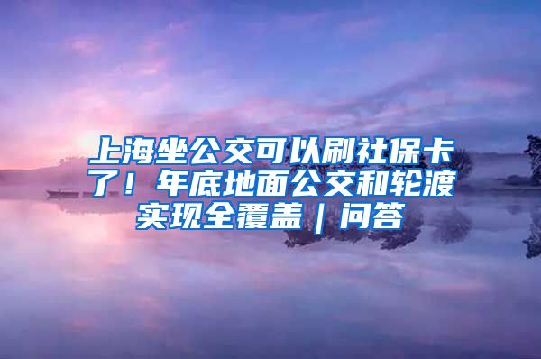 上海坐公交可以刷社?？耍∧甑椎孛婀缓洼喍蓪崿F(xiàn)全覆蓋｜問答