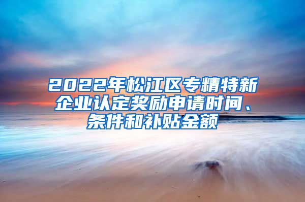 2022年松江區(qū)專精特新企業(yè)認(rèn)定獎勵申請時間、條件和補(bǔ)貼金額