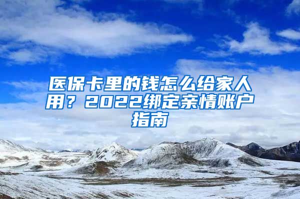 醫(yī)?？ɡ锏腻X怎么給家人用？2022綁定親情賬戶指南