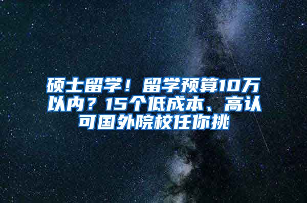 碩士留學(xué)！留學(xué)預(yù)算10萬以內(nèi)？15個低成本、高認可國外院校任你挑