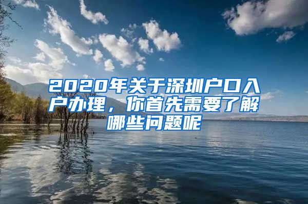 2020年關(guān)于深圳戶口入戶辦理，你首先需要了解哪些問題呢