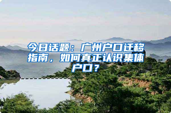 今日話題：廣州戶口遷移指南，如何真正認識集體戶口？