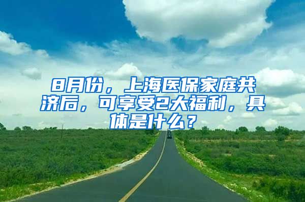 8月份，上海醫(yī)保家庭共濟后，可享受2大福利，具體是什么？