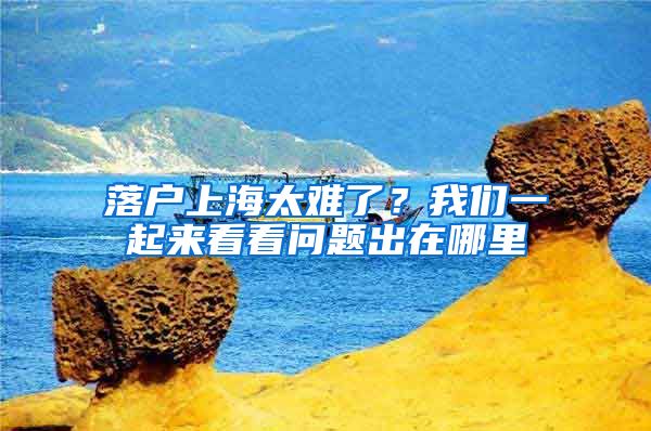 落戶(hù)上海太難了？我們一起來(lái)看看問(wèn)題出在哪里