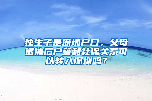 獨(dú)生子是深圳戶口，父母退休后戶籍和社保關(guān)系可以轉(zhuǎn)入深圳嗎？