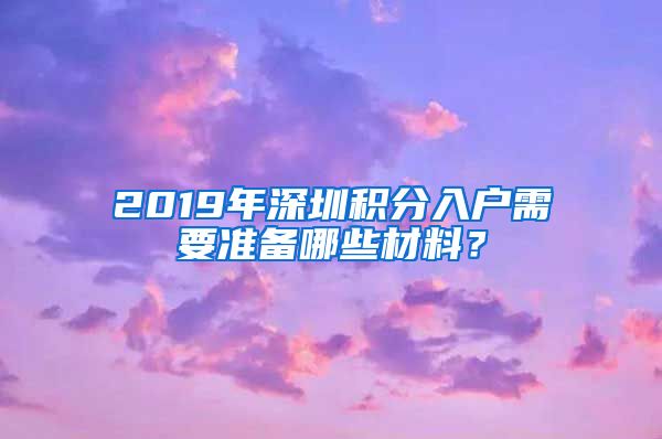 2019年深圳積分入戶需要準(zhǔn)備哪些材料？