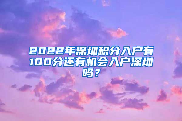 2022年深圳積分入戶有100分還有機會入戶深圳嗎？