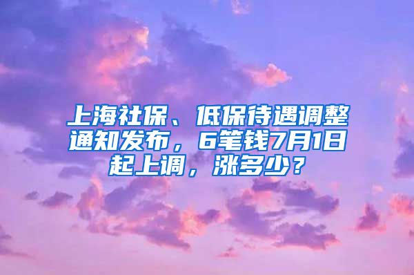 上海社保、低保待遇調(diào)整通知發(fā)布，6筆錢7月1日起上調(diào)，漲多少？