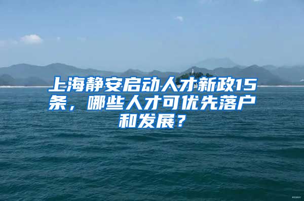 上海靜安啟動(dòng)人才新政15條，哪些人才可優(yōu)先落戶和發(fā)展？