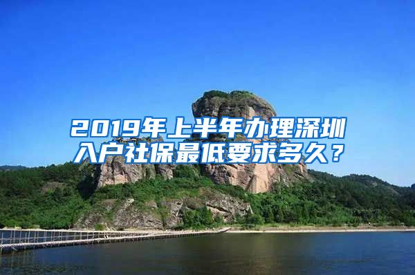 2019年上半年辦理深圳入戶社保最低要求多久？