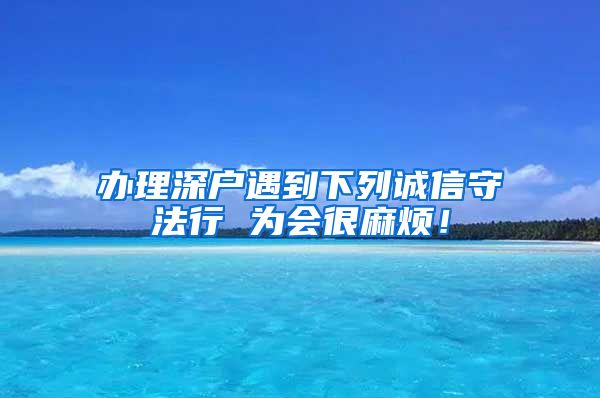 辦理深戶遇到下列誠信守法行 為會很麻煩！