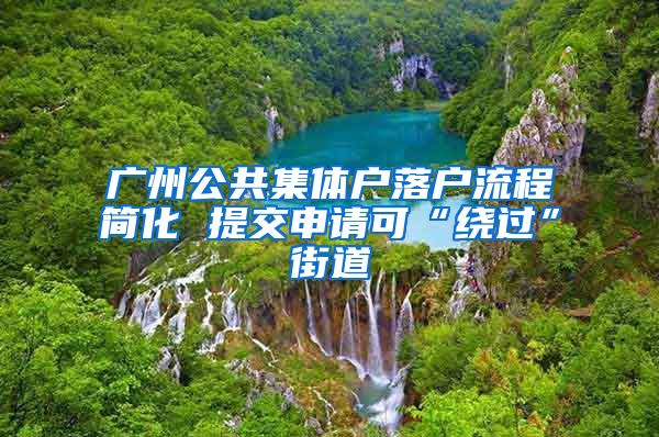 廣州公共集體戶落戶流程簡(jiǎn)化 提交申請(qǐng)可“繞過”街道