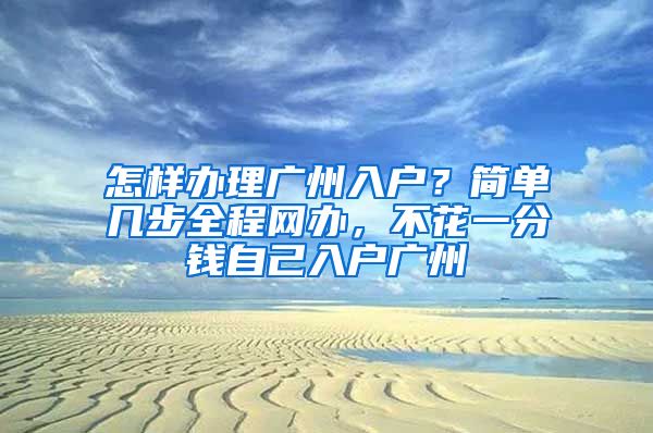 怎樣辦理廣州入戶？簡單幾步全程網(wǎng)辦，不花一分錢自己入戶廣州