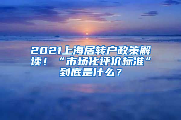 2021上海居轉(zhuǎn)戶政策解讀！“市場(chǎng)化評(píng)價(jià)標(biāo)準(zhǔn)”到底是什么？