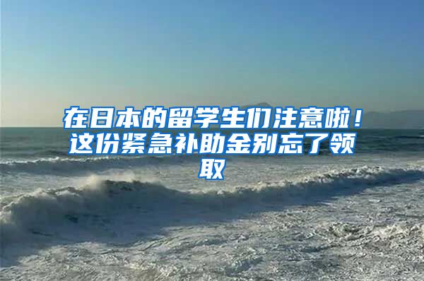 在日本的留學(xué)生們注意啦！這份緊急補(bǔ)助金別忘了領(lǐng)取